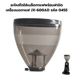 อะไหล่โถใส่เมล็ดกาแฟพร้อมฝาปิด เครื่องบดกาแฟ JX-600AD รหัส 0455